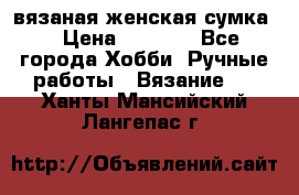 вязаная женская сумка  › Цена ­ 2 500 - Все города Хобби. Ручные работы » Вязание   . Ханты-Мансийский,Лангепас г.